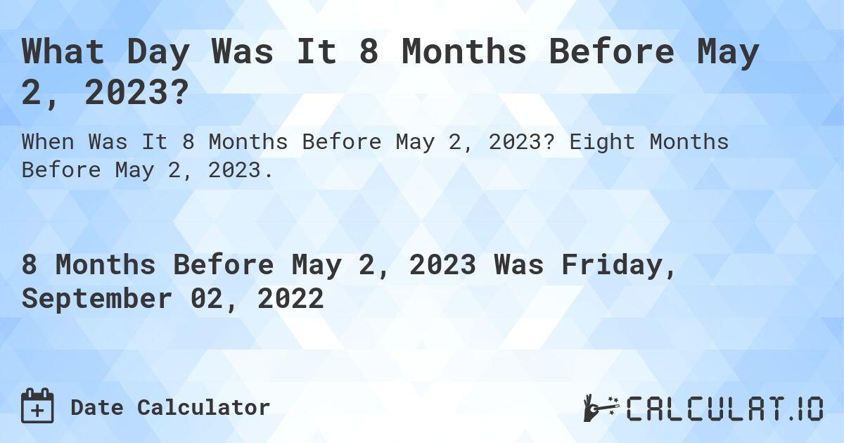 What Day Was It 8 Months Before May 2, 2023?. Eight Months Before May 2, 2023.