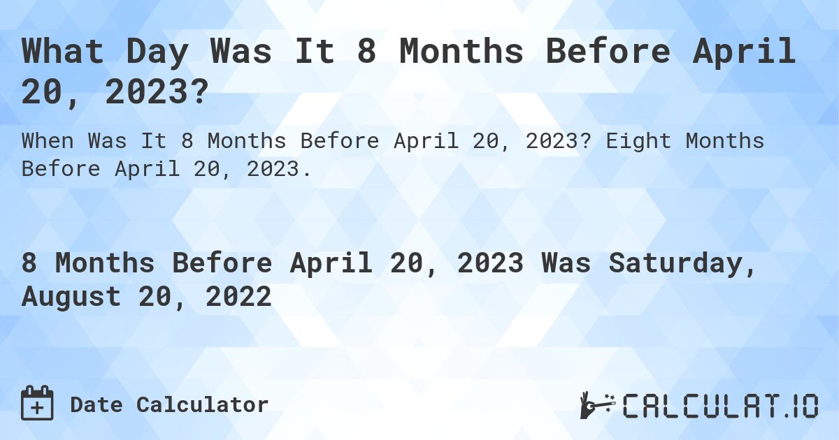 What Day Was It 8 Months Before April 20, 2023?. Eight Months Before April 20, 2023.