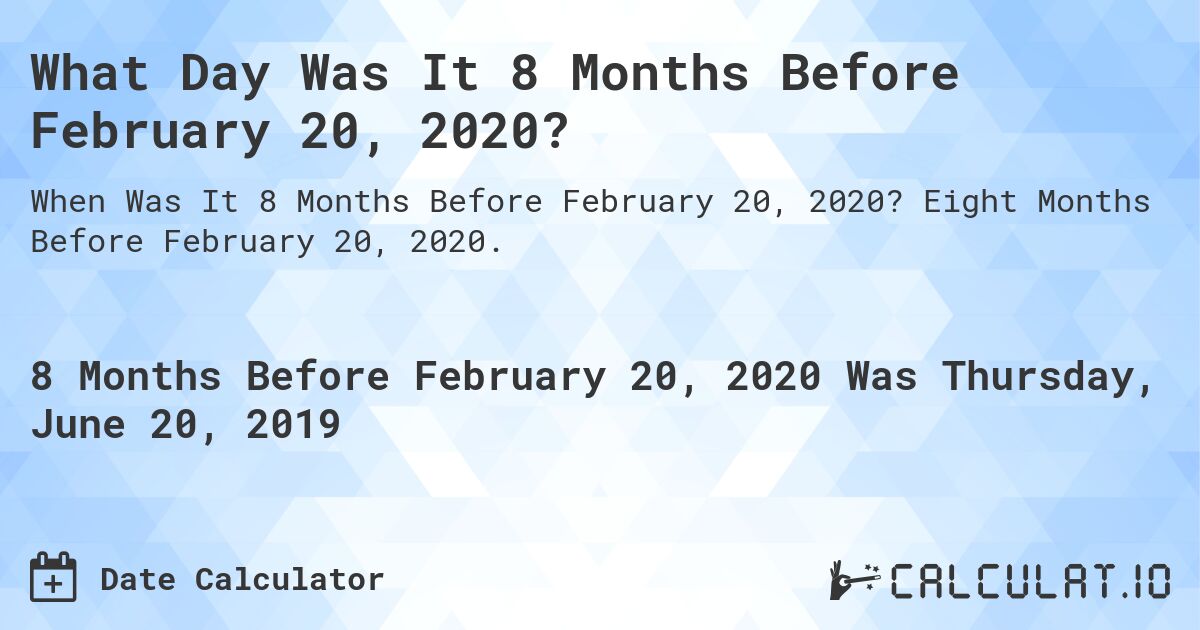 What Day Was It 8 Months Before February 20, 2020?. Eight Months Before February 20, 2020.