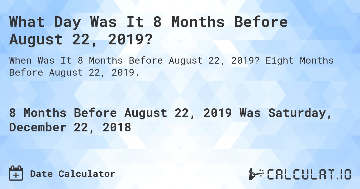 What Day Was It 8 Months Before August 22, 2019?. Eight Months Before August 22, 2019.