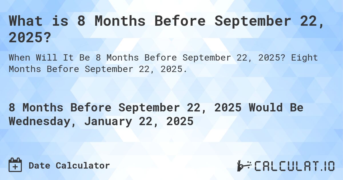 What is 8 Months Before September 22, 2025?. Eight Months Before September 22, 2025.
