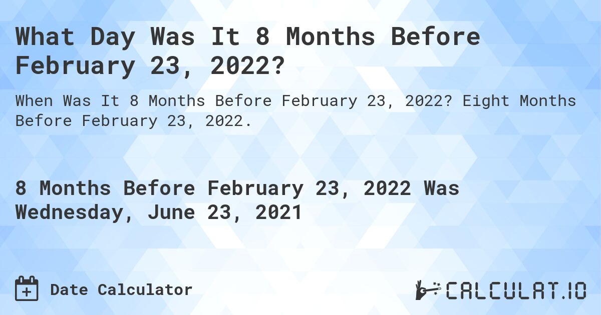What Day Was It 8 Months Before February 23, 2022?. Eight Months Before February 23, 2022.