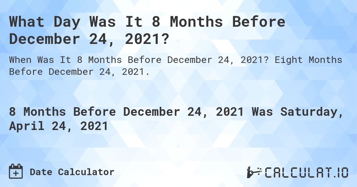 What Day Was It 8 Months Before December 24, 2021?. Eight Months Before December 24, 2021.