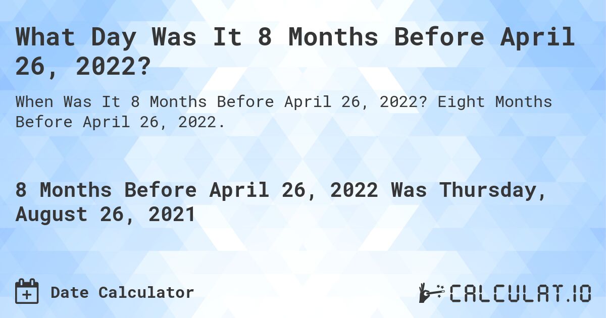 What Day Was It 8 Months Before April 26, 2022?. Eight Months Before April 26, 2022.