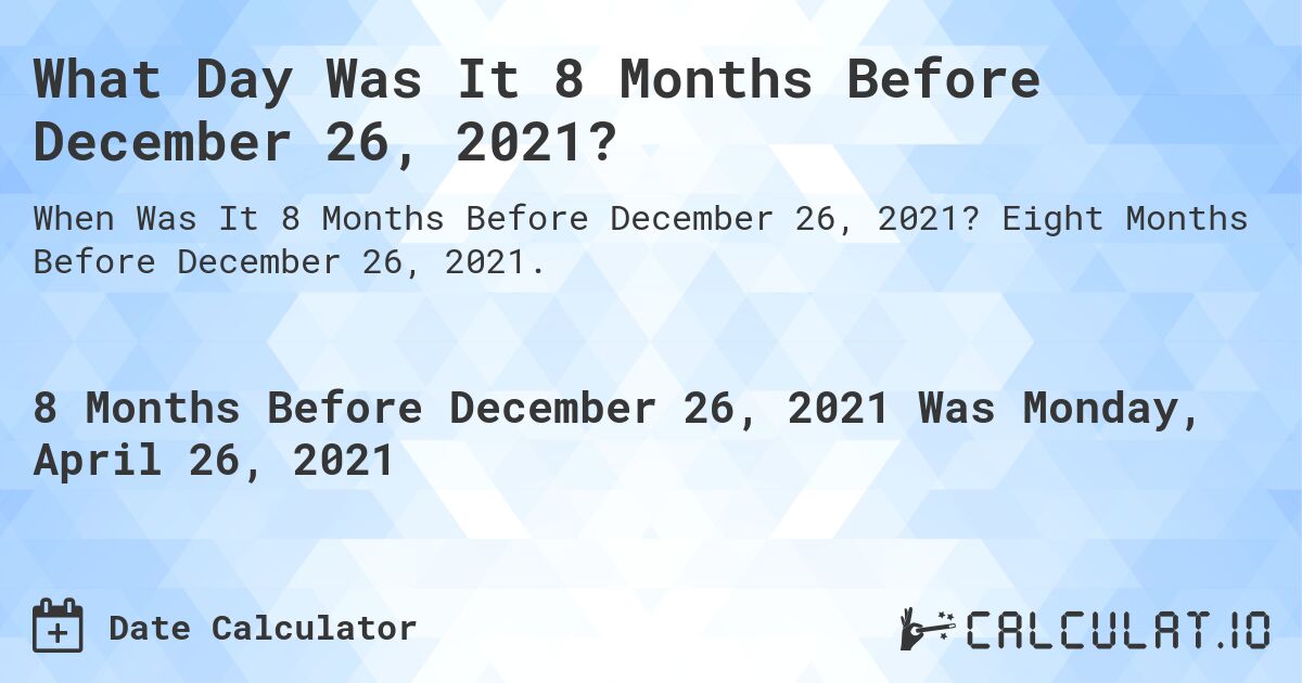 What Day Was It 8 Months Before December 26, 2021?. Eight Months Before December 26, 2021.
