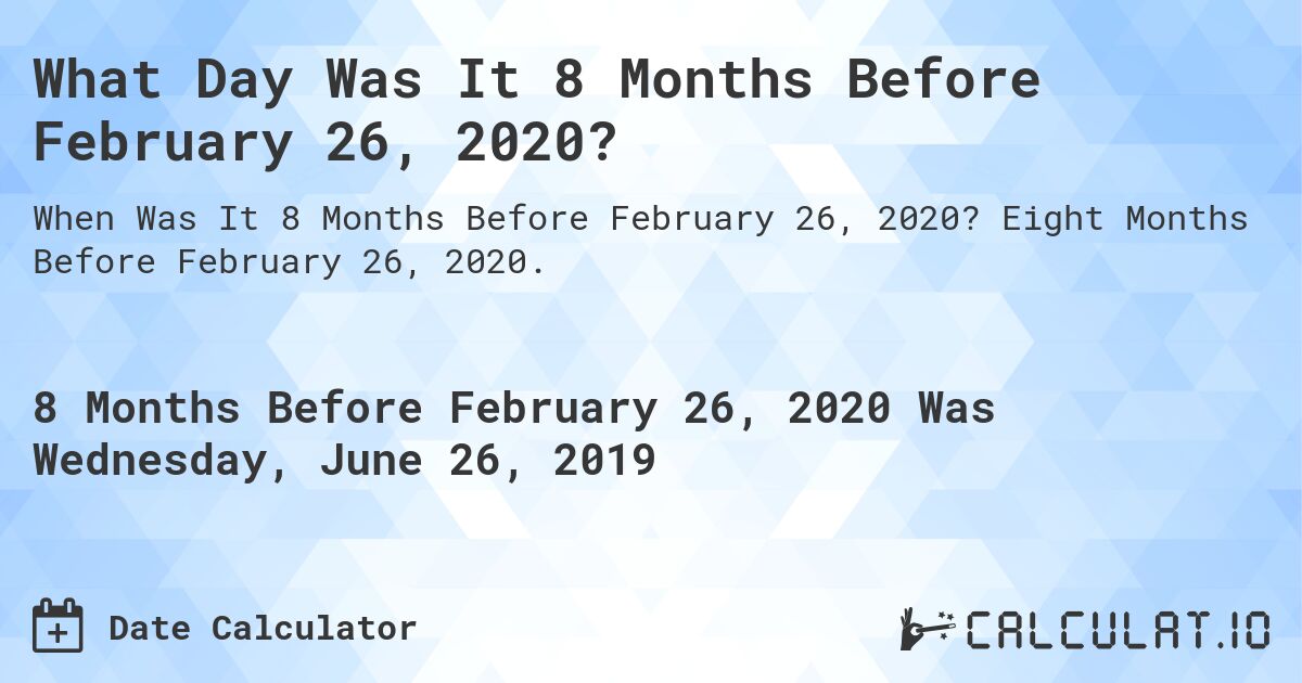 What Day Was It 8 Months Before February 26, 2020?. Eight Months Before February 26, 2020.