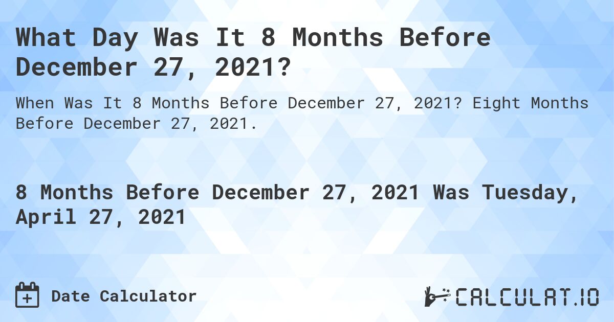 What Day Was It 8 Months Before December 27, 2021?. Eight Months Before December 27, 2021.