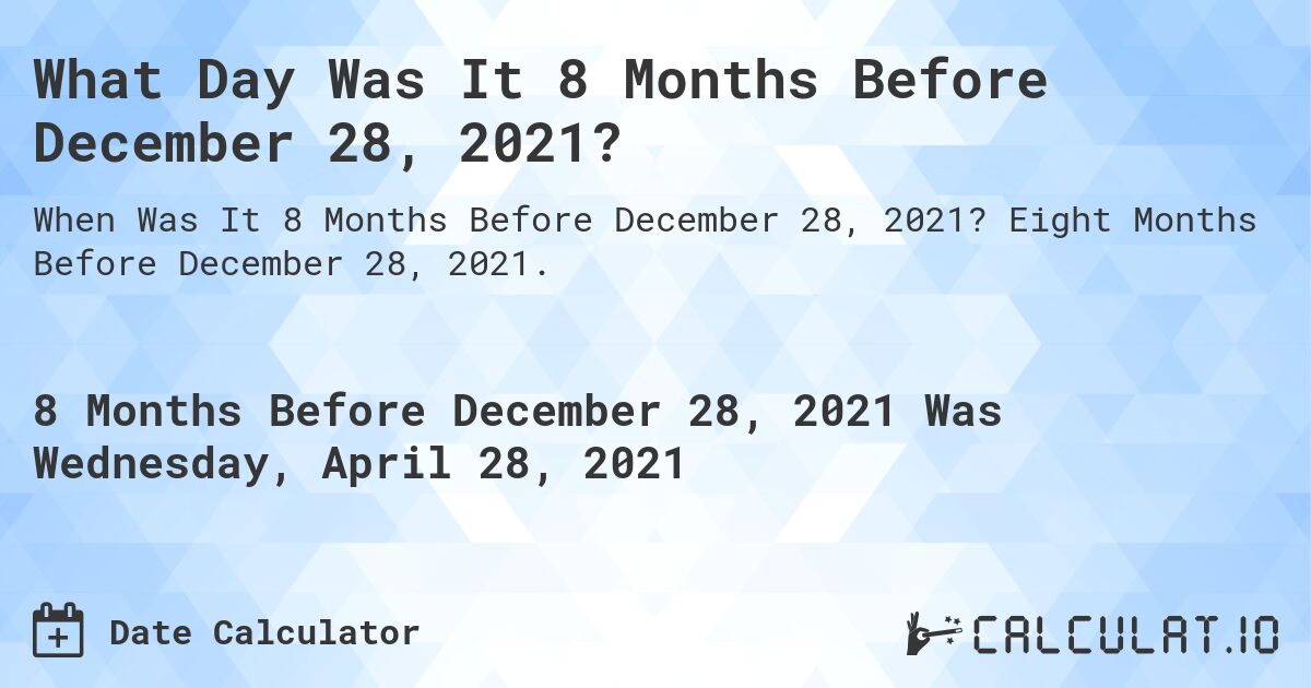 What Day Was It 8 Months Before December 28, 2021?. Eight Months Before December 28, 2021.