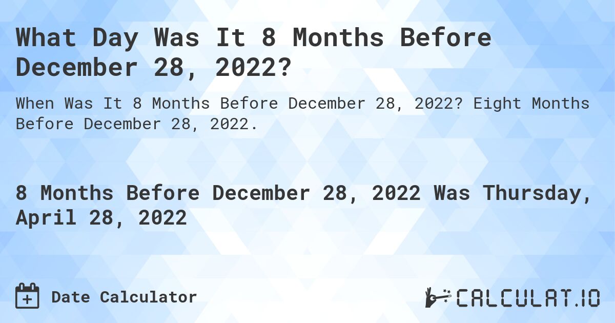 What Day Was It 8 Months Before December 28, 2022?. Eight Months Before December 28, 2022.