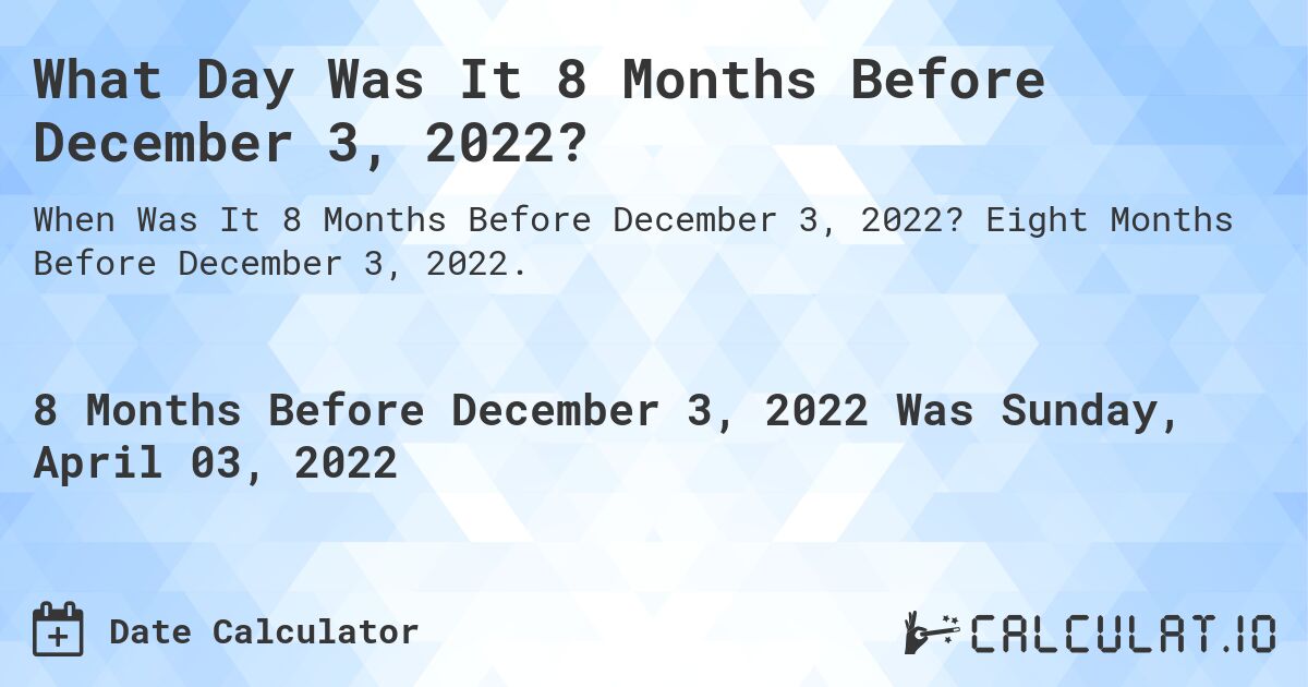 What Day Was It 8 Months Before December 3, 2022?. Eight Months Before December 3, 2022.