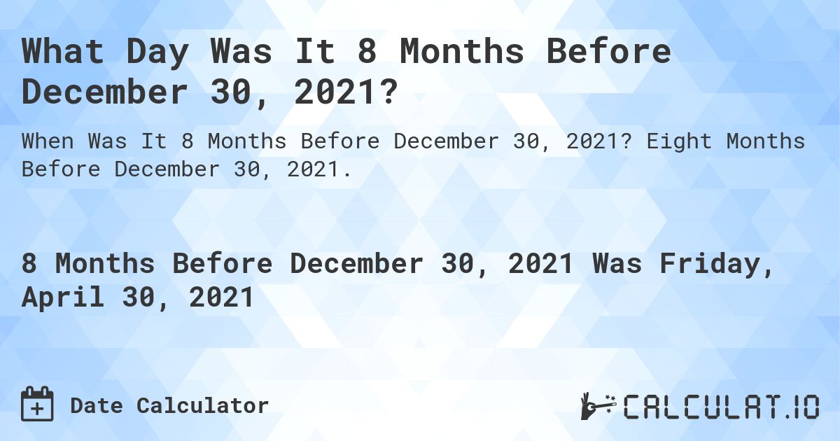 What Day Was It 8 Months Before December 30, 2021?. Eight Months Before December 30, 2021.