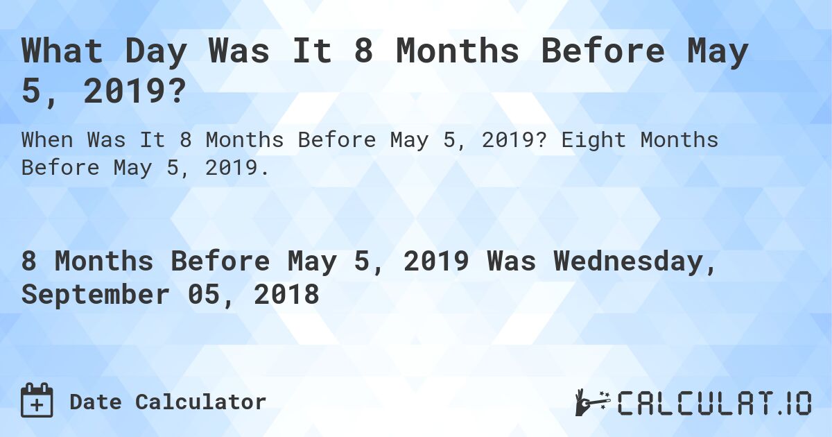What Day Was It 8 Months Before May 5, 2019?. Eight Months Before May 5, 2019.