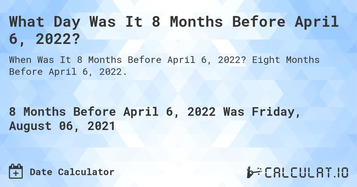 What Day Was It 8 Months Before April 6, 2022?. Eight Months Before April 6, 2022.