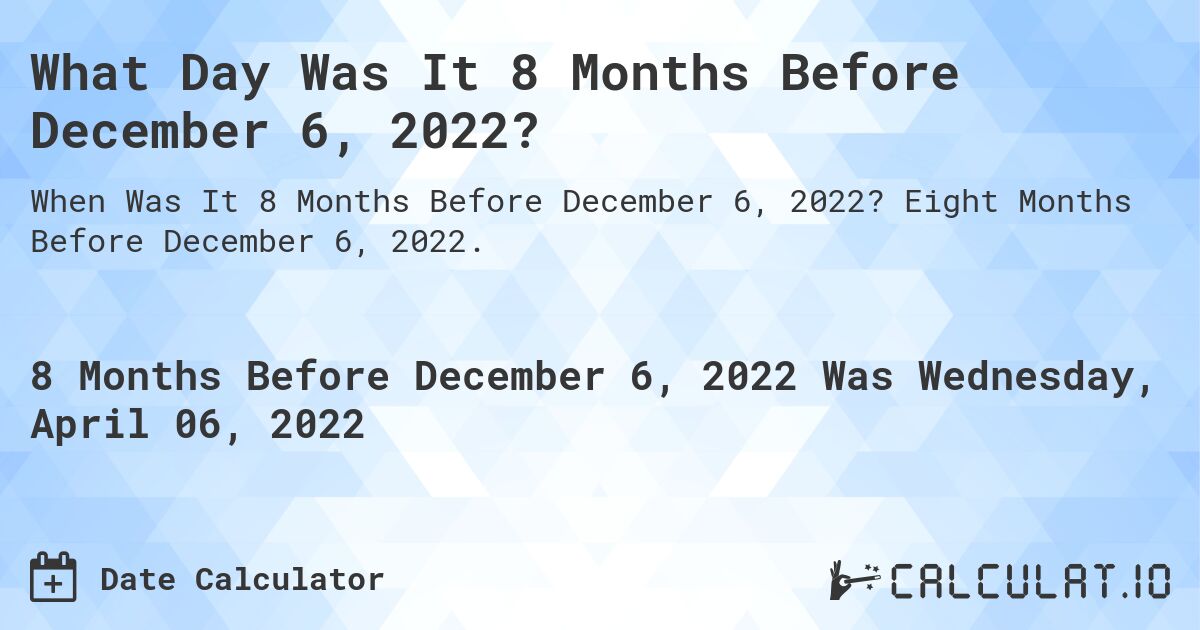 What Day Was It 8 Months Before December 6, 2022?. Eight Months Before December 6, 2022.