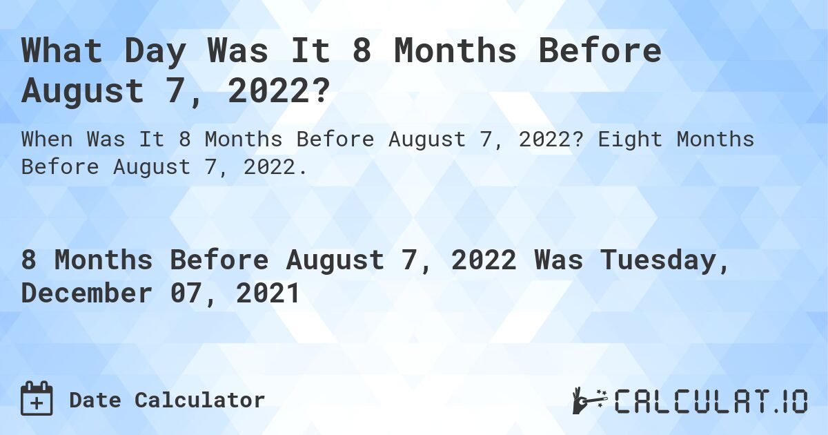 What Day Was It 8 Months Before August 7, 2022?. Eight Months Before August 7, 2022.