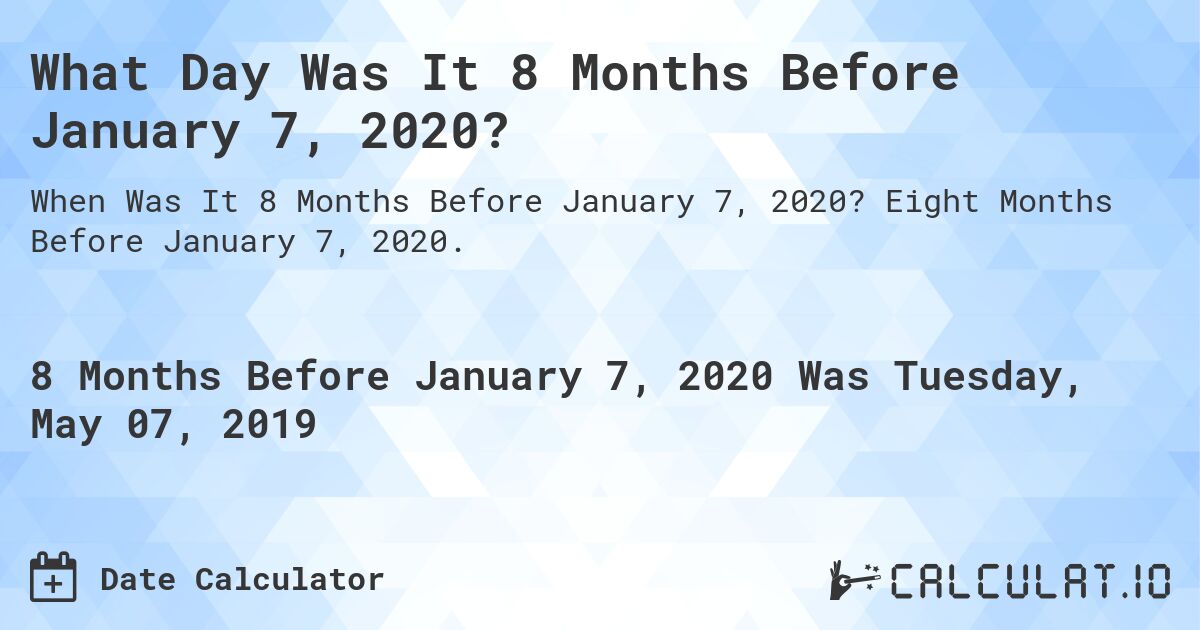 What Day Was It 8 Months Before January 7, 2020?. Eight Months Before January 7, 2020.