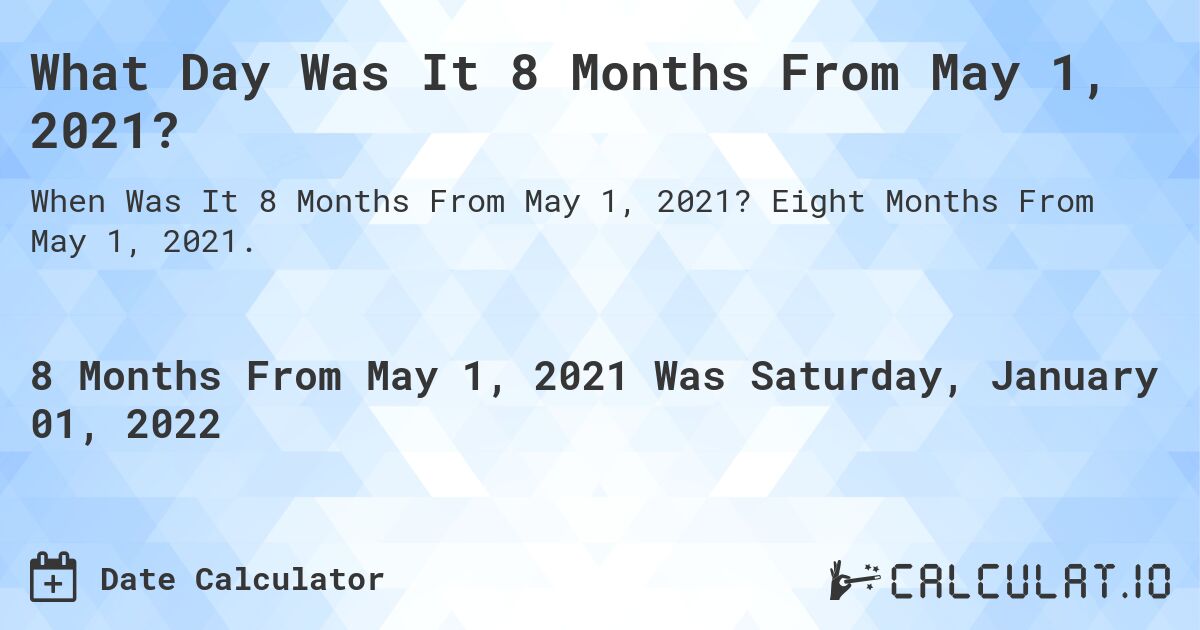 What Day Was It 8 Months From May 1, 2021?. Eight Months From May 1, 2021.