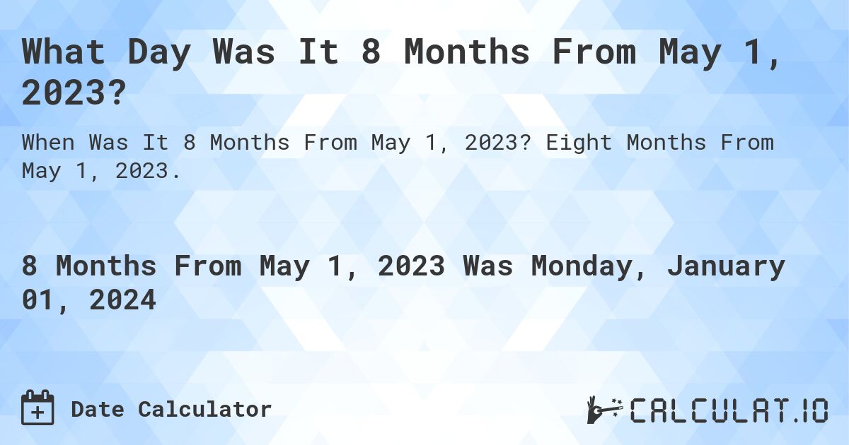 What Day Was It 8 Months From May 1, 2023?. Eight Months From May 1, 2023.