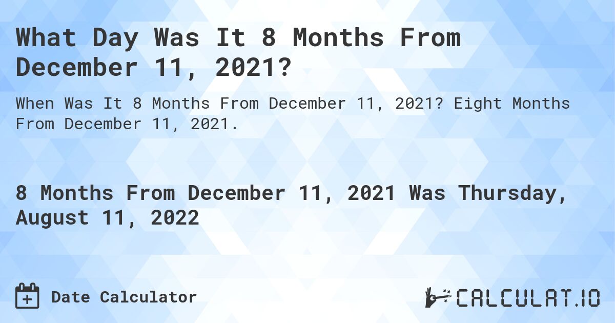 What Day Was It 8 Months From December 11, 2021?. Eight Months From December 11, 2021.