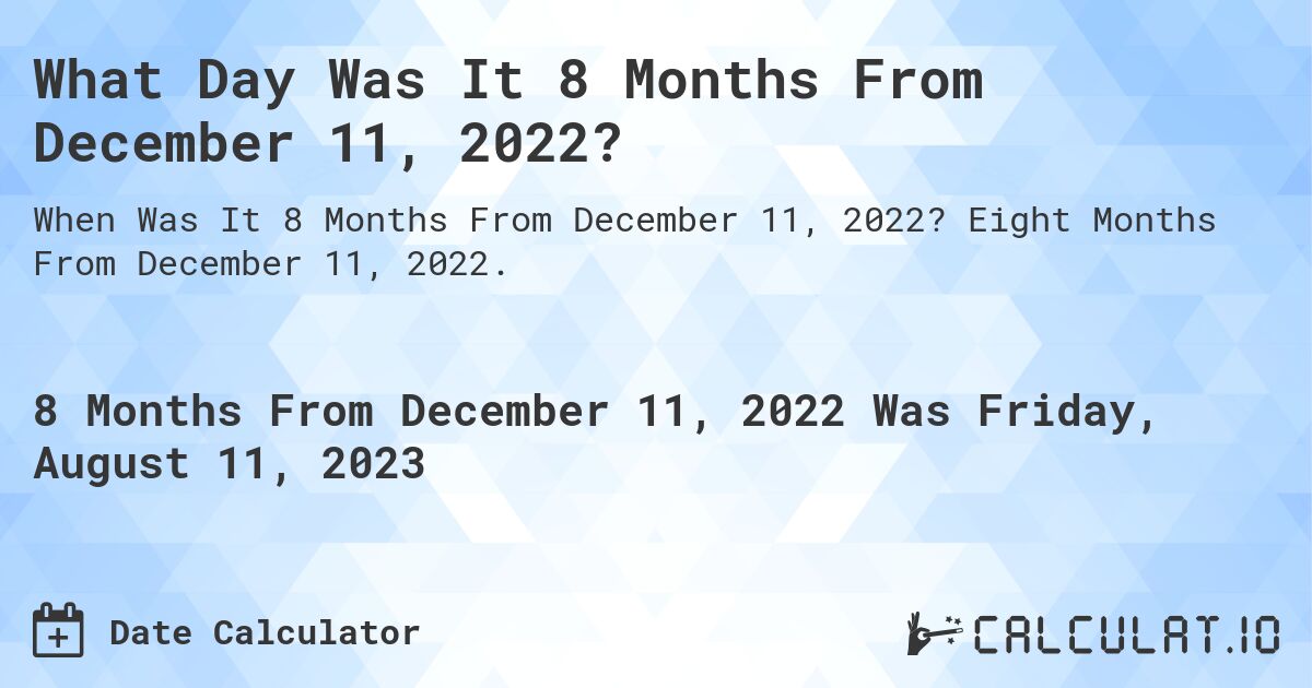 What Day Was It 8 Months From December 11, 2022?. Eight Months From December 11, 2022.
