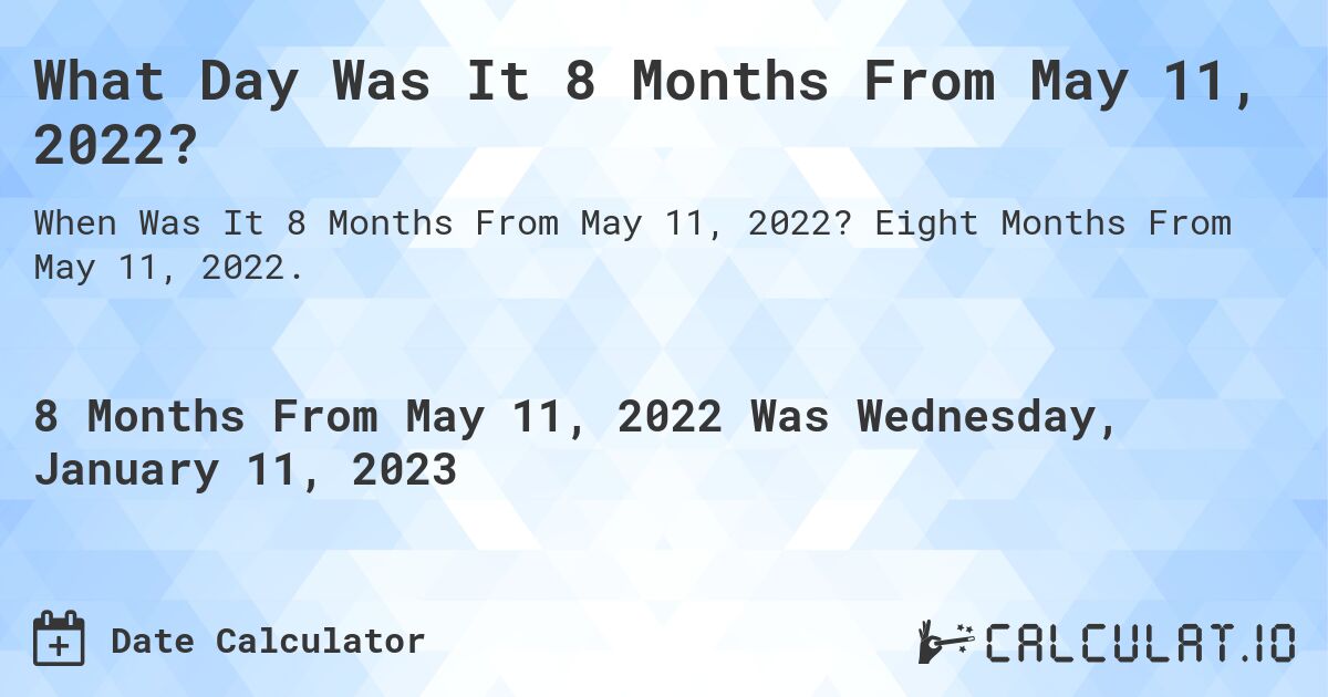 What Day Was It 8 Months From May 11, 2022?. Eight Months From May 11, 2022.