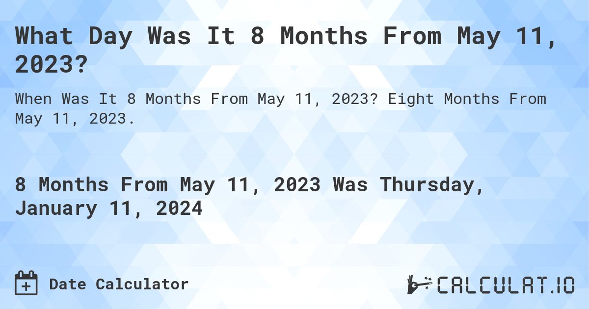 What Day Was It 8 Months From May 11, 2023?. Eight Months From May 11, 2023.