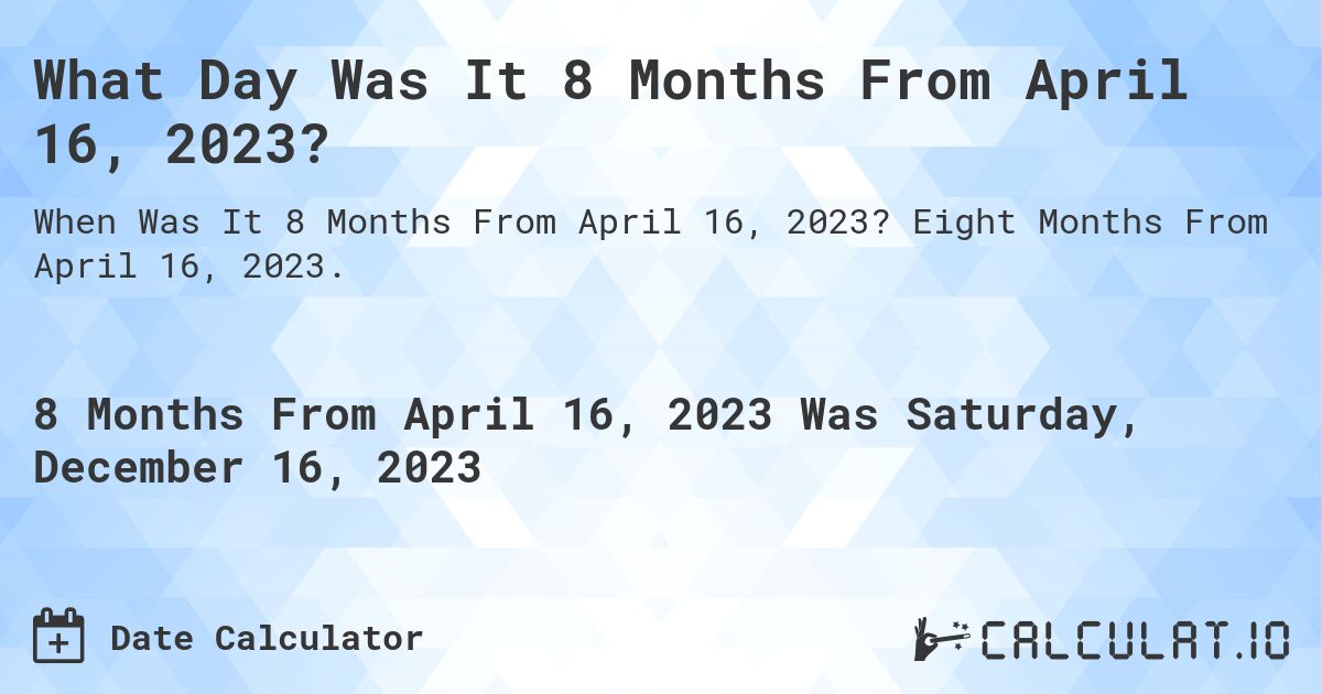 What Day Was It 8 Months From April 16, 2023?. Eight Months From April 16, 2023.