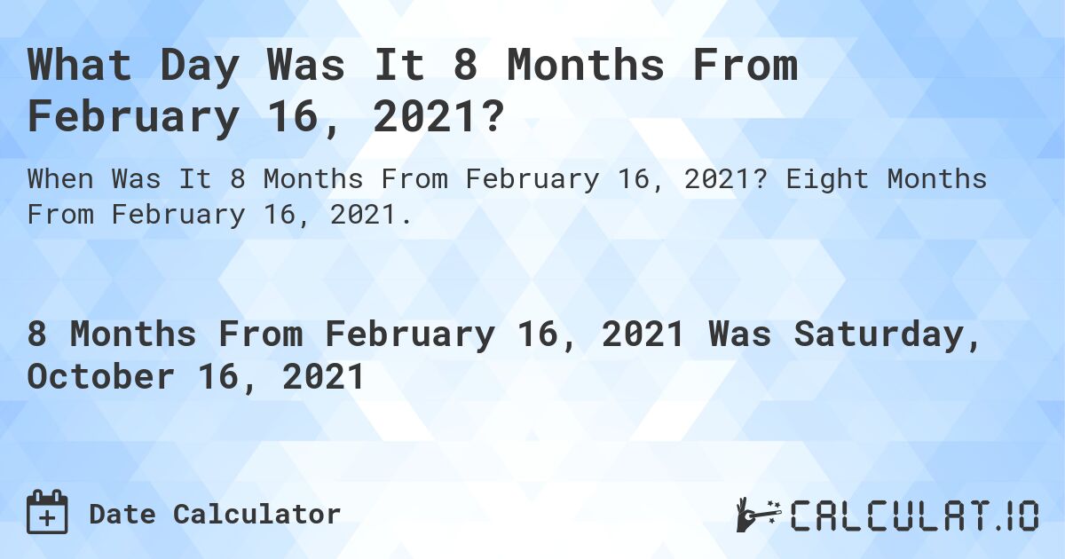 What Day Was It 8 Months From February 16, 2021?. Eight Months From February 16, 2021.