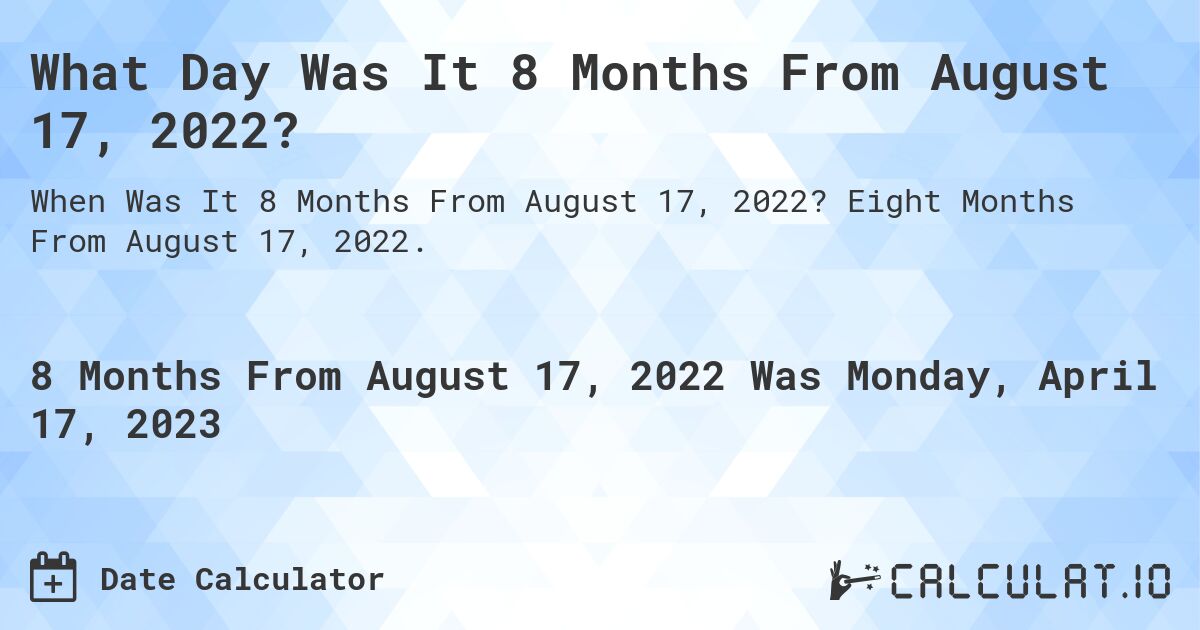 What Day Was It 8 Months From August 17, 2022?. Eight Months From August 17, 2022.