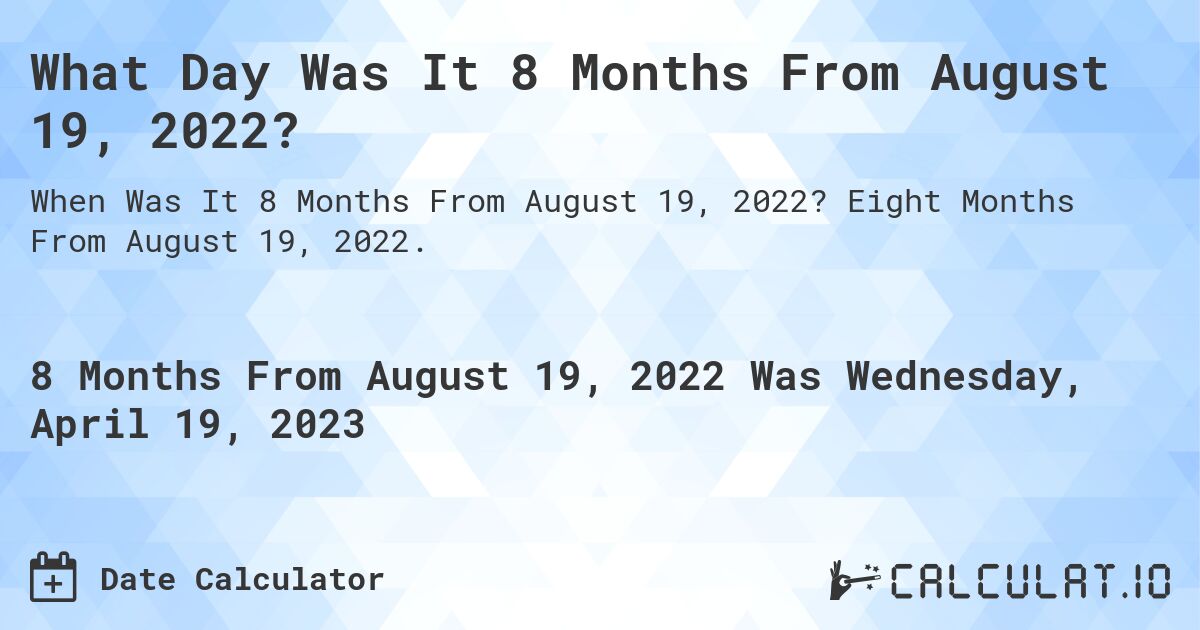 What Day Was It 8 Months From August 19, 2022?. Eight Months From August 19, 2022.