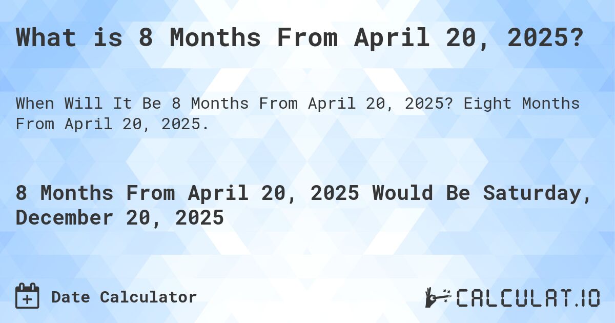 What is 8 Months From April 20, 2025?. Eight Months From April 20, 2025.
