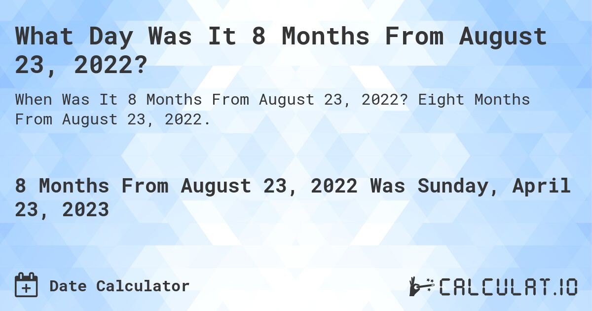 What Day Was It 8 Months From August 23, 2022?. Eight Months From August 23, 2022.