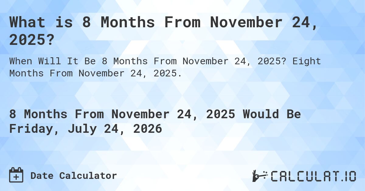 What is 8 Months From November 24, 2025?. Eight Months From November 24, 2025.
