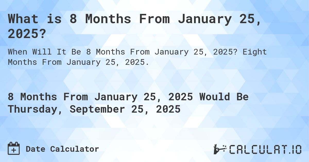 What is 8 Months From January 25, 2025?. Eight Months From January 25, 2025.