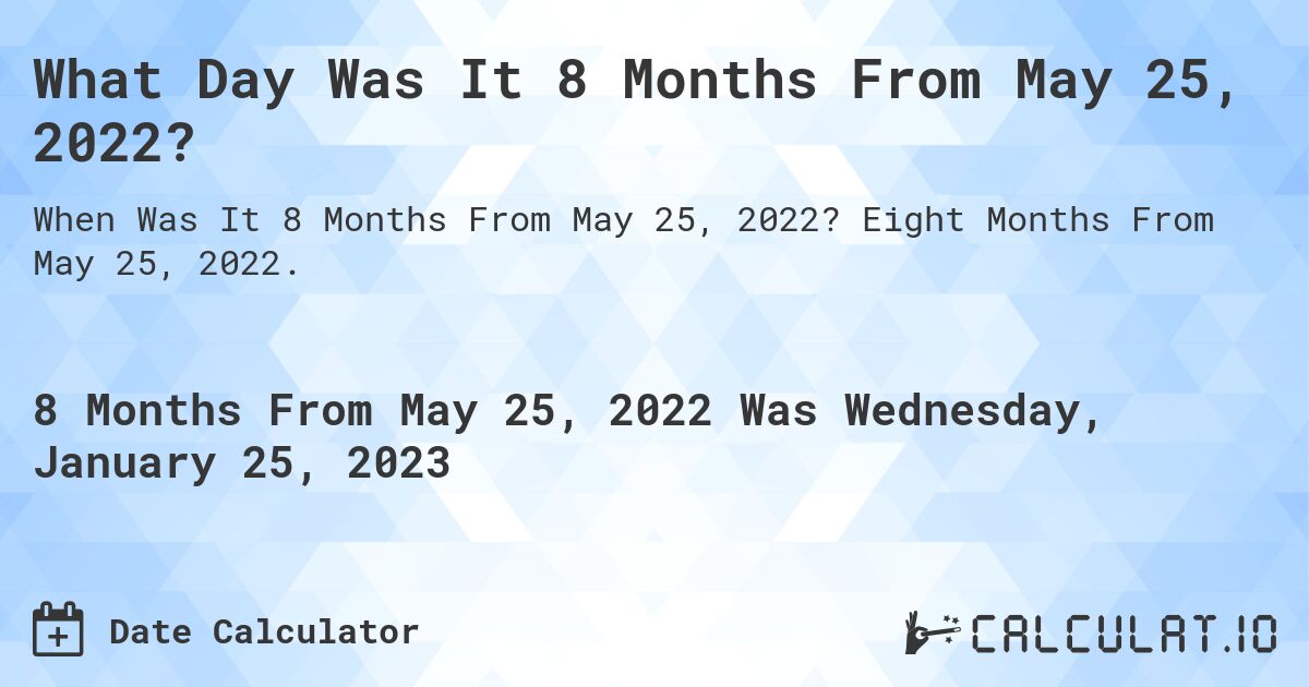 What Day Was It 8 Months From May 25, 2022?. Eight Months From May 25, 2022.