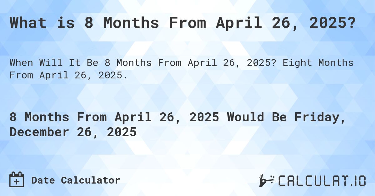 What is 8 Months From April 26, 2025?. Eight Months From April 26, 2025.