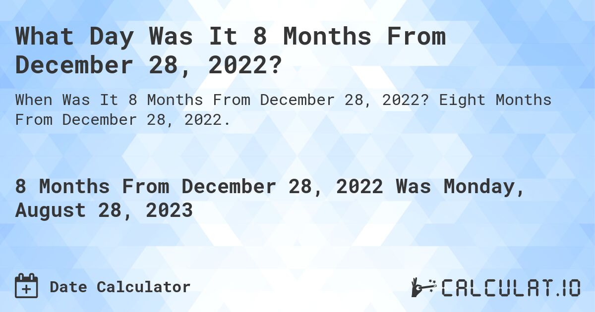 What Day Was It 8 Months From December 28, 2022?. Eight Months From December 28, 2022.
