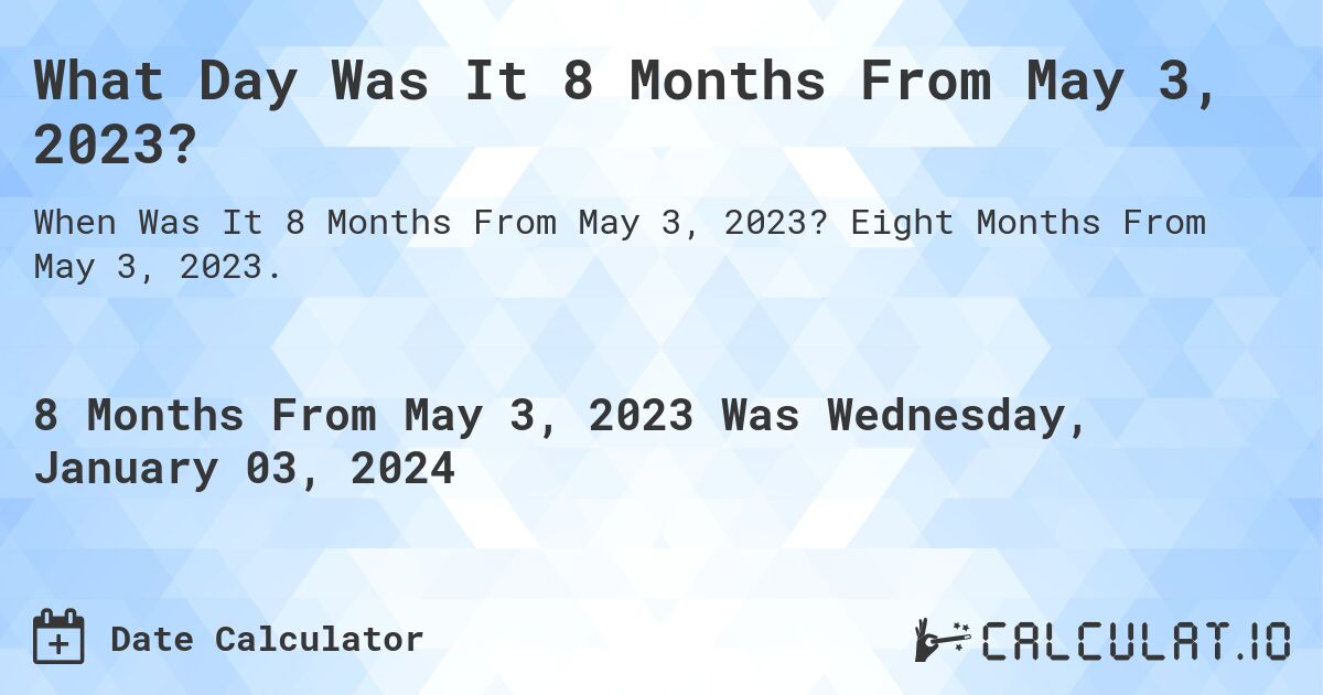 What Day Was It 8 Months From May 3, 2023?. Eight Months From May 3, 2023.