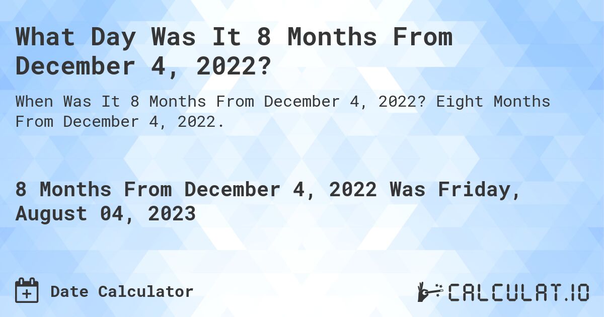 What Day Was It 8 Months From December 4, 2022?. Eight Months From December 4, 2022.