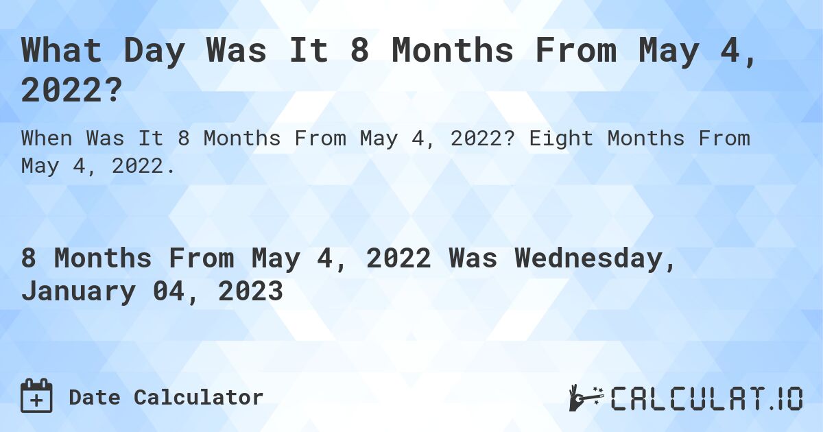 What Day Was It 8 Months From May 4, 2022?. Eight Months From May 4, 2022.