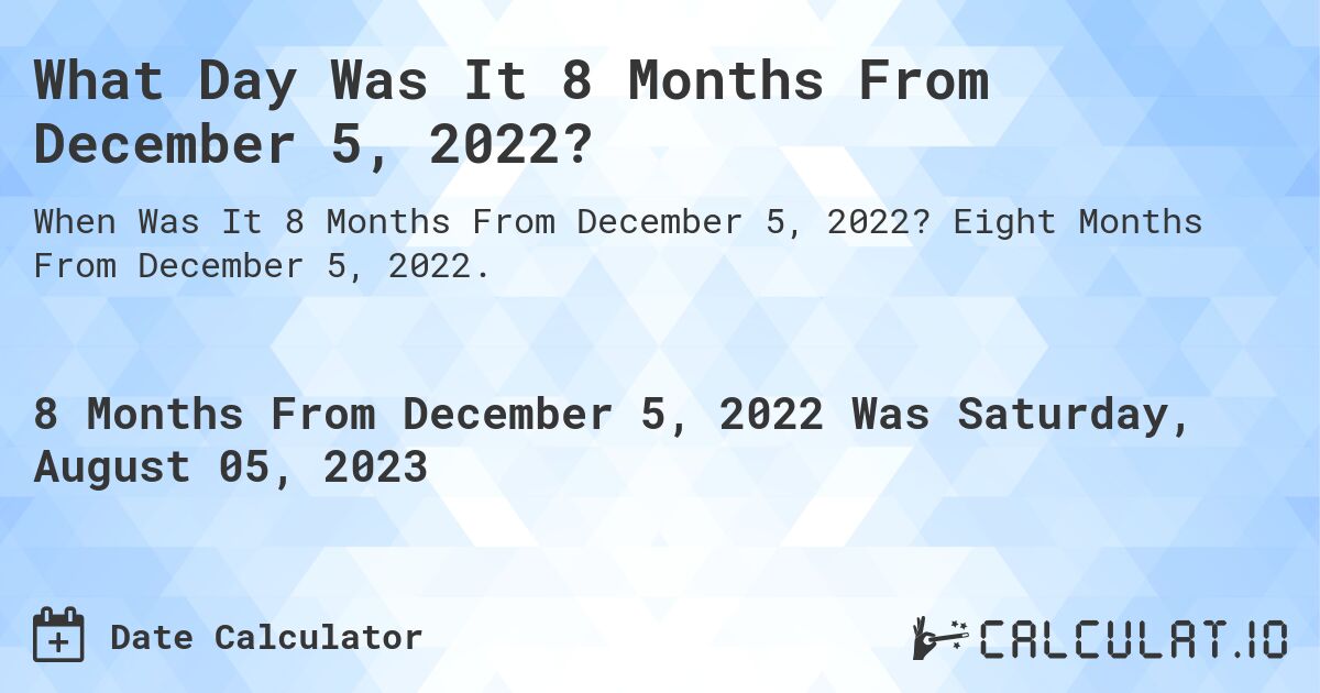 What Day Was It 8 Months From December 5, 2022?. Eight Months From December 5, 2022.
