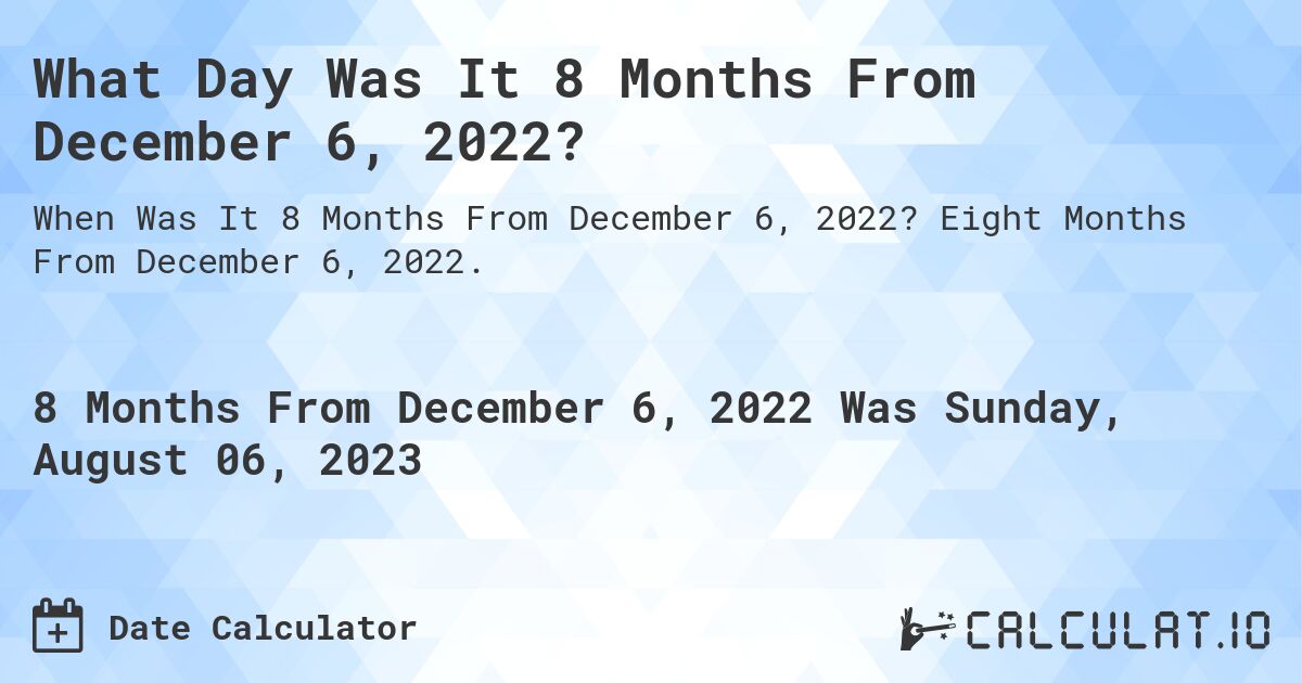 What Day Was It 8 Months From December 6, 2022?. Eight Months From December 6, 2022.