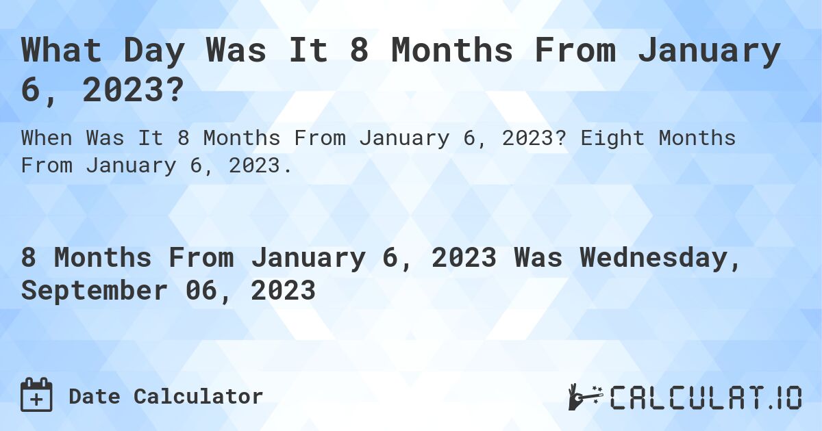 What Day Was It 8 Months From January 6, 2023?. Eight Months From January 6, 2023.