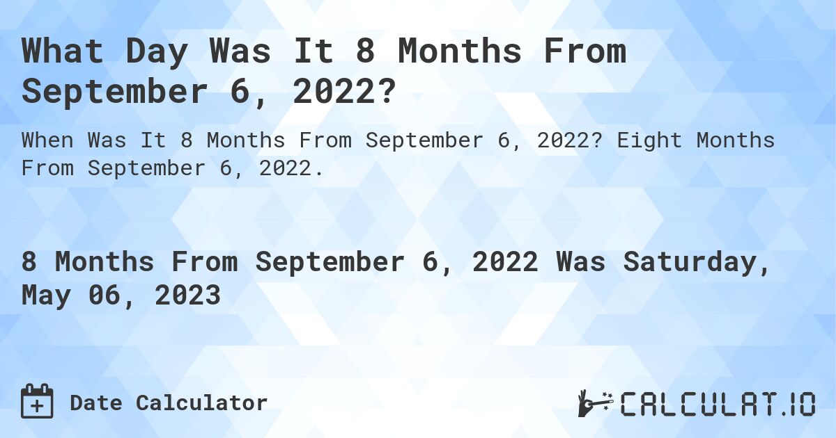 What Day Was It 8 Months From September 6, 2022?. Eight Months From September 6, 2022.