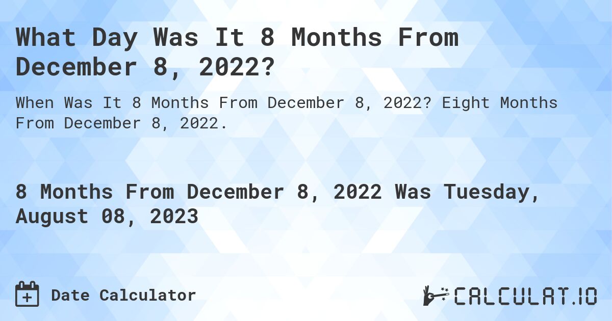 What Day Was It 8 Months From December 8, 2022?. Eight Months From December 8, 2022.