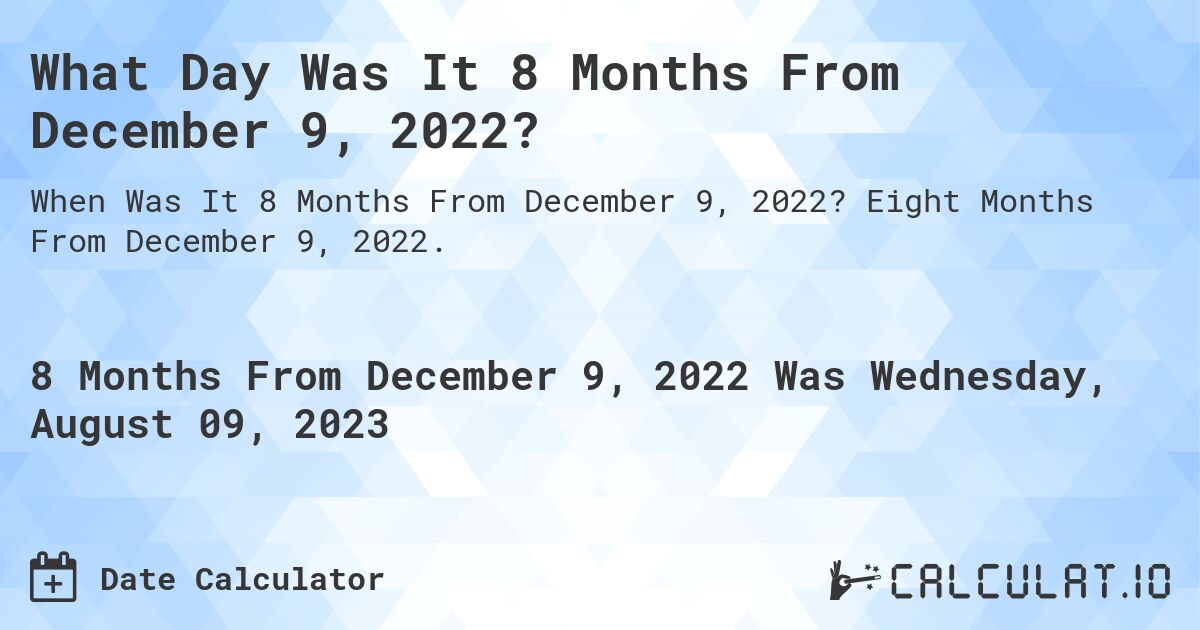 What Day Was It 8 Months From December 9, 2022?. Eight Months From December 9, 2022.
