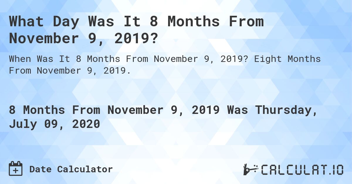 What Day Was It 8 Months From November 9, 2019?. Eight Months From November 9, 2019.