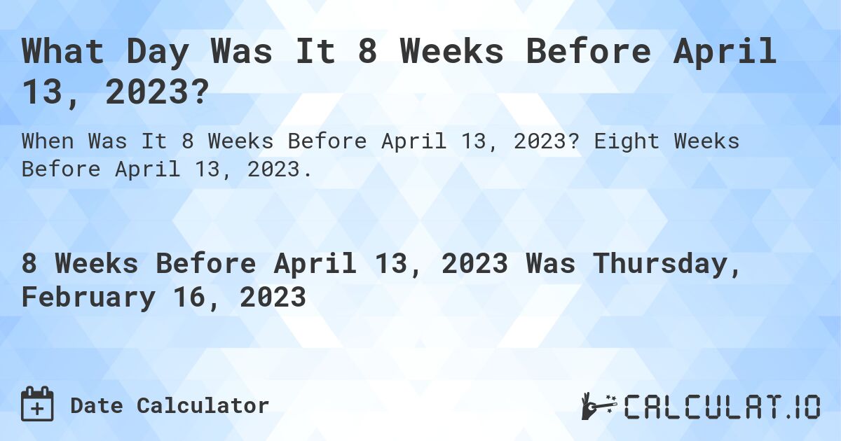What Day Was It 8 Weeks Before April 13, 2023?. Eight Weeks Before April 13, 2023.