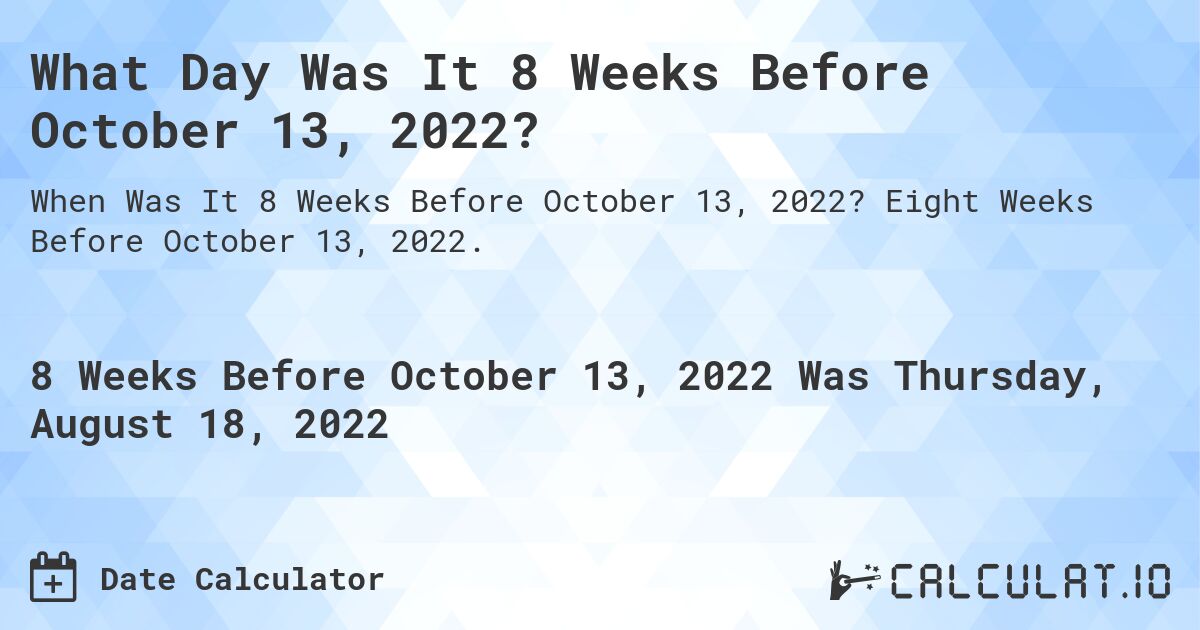 What Day Was It 8 Weeks Before October 13, 2022?. Eight Weeks Before October 13, 2022.