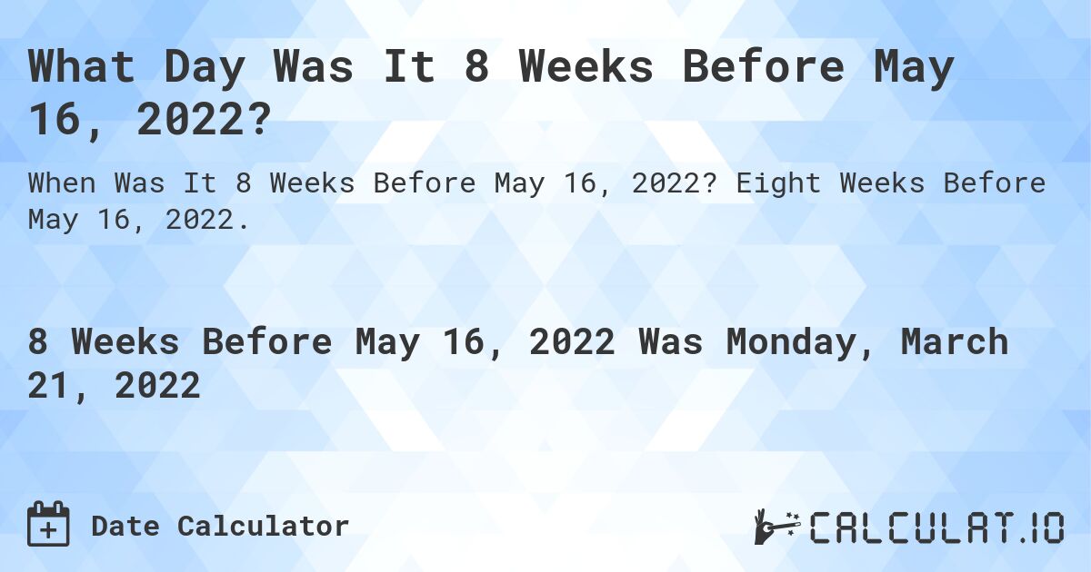 What Day Was It 8 Weeks Before May 16, 2022?. Eight Weeks Before May 16, 2022.